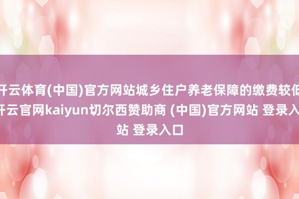 開云體育(中國)官方網站城鄉住戶養老保障的繳費較低-開云官網kaiyun切爾西贊助商 (中國)官方網站 登錄入口
