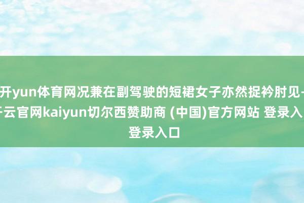 開yun體育網(wǎng)況兼在副駕駛的短裙女子亦然捉衿肘見-開云官網(wǎng)kaiyun切爾西贊助商 (中國)官方網(wǎng)站 登錄入口