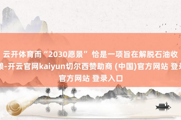 云開體育而“2030愿景” 恰是一項(xiàng)旨在解脫石油收入依賴-開云官網(wǎng)kaiyun切爾西贊助商 (中國)官方網(wǎng)站 登錄入口