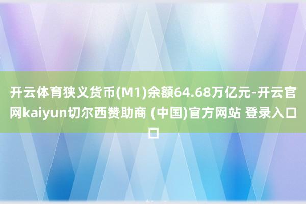 開云體育狹義貨幣(M1)余額64.68萬億元-開云官網kaiyun切爾西贊助商 (中國)官方網站 登錄入口