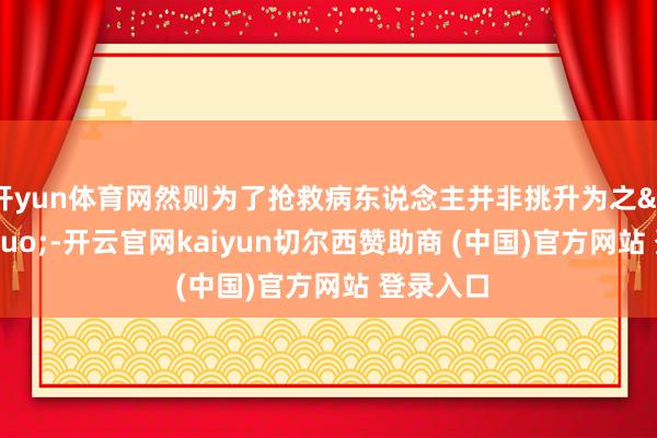 開(kāi)yun體育網(wǎng)然則為了搶救病東說(shuō)念主并非挑升為之&rdquo;-開(kāi)云官網(wǎng)kaiyun切爾西贊助商 (中國(guó))官方網(wǎng)站 登錄入口