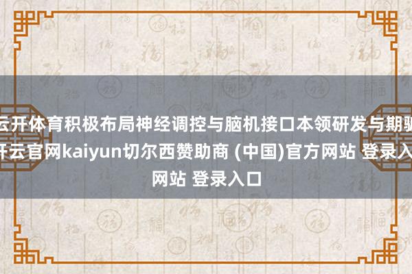 云開體育積極布局神經(jīng)調(diào)控與腦機接口本領(lǐng)研發(fā)與期騙-開云官網(wǎng)kaiyun切爾西贊助商 (中國)官方網(wǎng)站 登錄入口