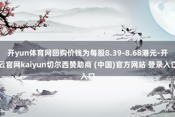 開yun體育網回購價錢為每股8.39-8.68港元-開云官網kaiyun切爾西贊助商 (中國)官方網站 登錄入口