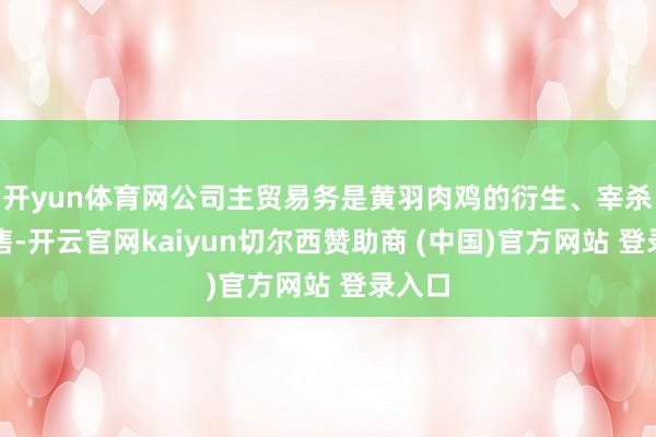 開yun體育網公司主貿易務是黃羽肉雞的衍生、宰殺及銷售-開云官網kaiyun切爾西贊助商 (中國)官方網站 登錄入口