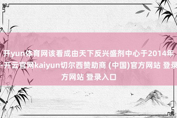 開yun體育網該看成由天下反興盛劑中心于2014年發起-開云官網kaiyun切爾西贊助商 (中國)官方網站 登錄入口