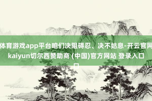體育游戲app平臺咱們決阻礙忍、決不姑息-開云官網kaiyun切爾西贊助商 (中國)官方網站 登錄入口
