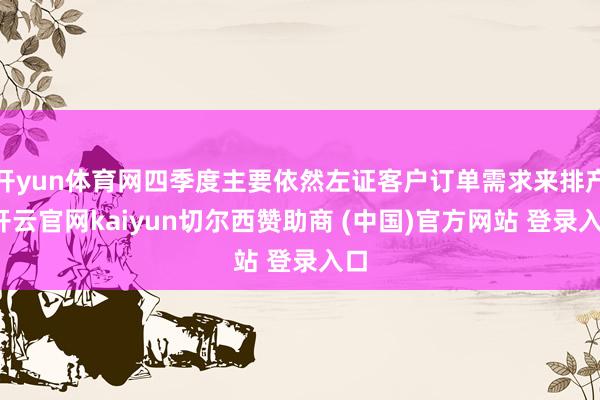 開yun體育網四季度主要依然左證客戶訂單需求來排產-開云官網kaiyun切爾西贊助商 (中國)官方網站 登錄入口