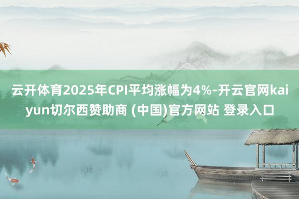 云開體育2025年CPI平均漲幅為4%-開云官網kaiyun切爾西贊助商 (中國)官方網站 登錄入口