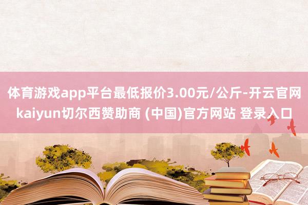 體育游戲app平臺最低報價3.00元/公斤-開云官網kaiyun切爾西贊助商 (中國)官方網站 登錄入口