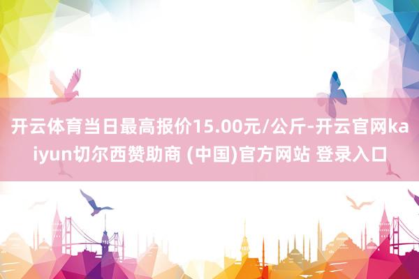 開云體育當日最高報價15.00元/公斤-開云官網kaiyun切爾西贊助商 (中國)官方網站 登錄入口