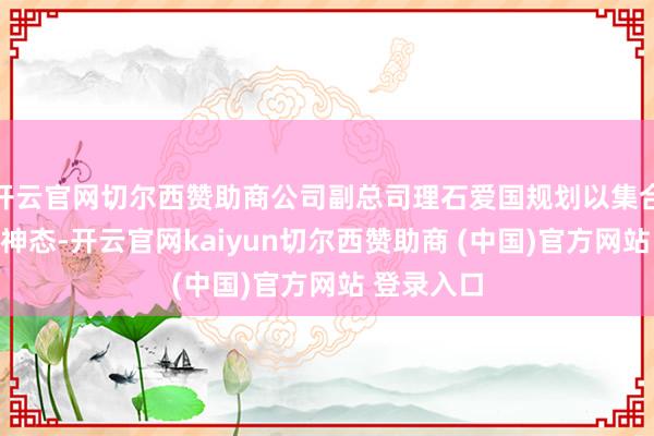 開云官網切爾西贊助商公司副總司理石愛國規劃以集合競價交游神態-開云官網kaiyun切爾西贊助商 (中國)官方網站 登錄入口