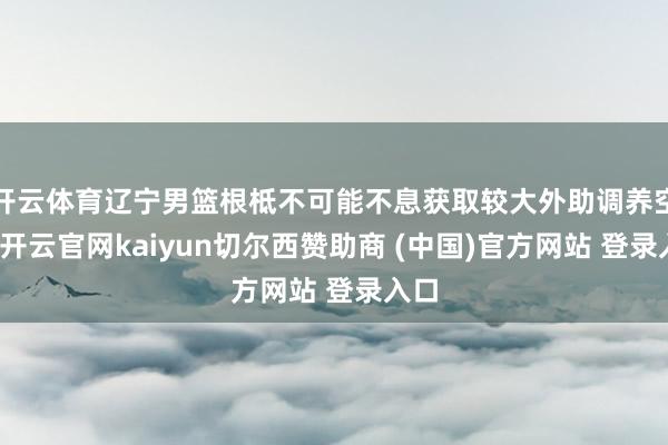 開云體育遼寧男籃根柢不可能不息獲取較大外助調(diào)養(yǎng)空間-開云官網(wǎng)kaiyun切爾西贊助商 (中國(guó))官方網(wǎng)站 登錄入口