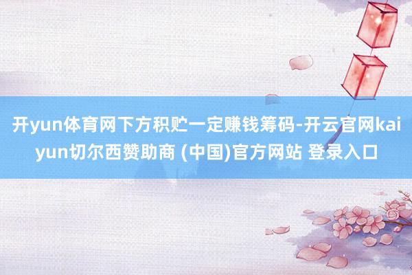 開yun體育網下方積貯一定賺錢籌碼-開云官網kaiyun切爾西贊助商 (中國)官方網站 登錄入口