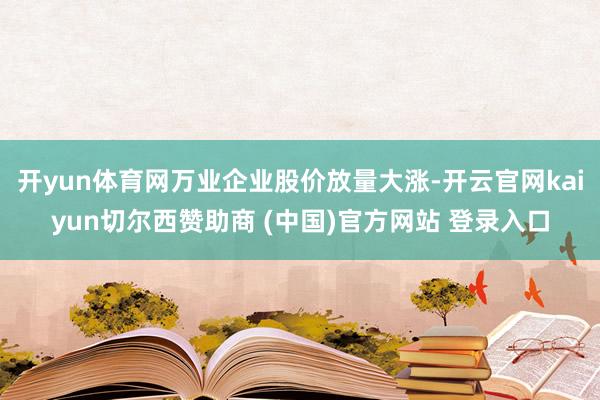 開yun體育網(wǎng)萬業(yè)企業(yè)股價放量大漲-開云官網(wǎng)kaiyun切爾西贊助商 (中國)官方網(wǎng)站 登錄入口