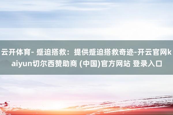 云開體育- 蹙迫搭救：提供蹙迫搭救奇跡-開云官網kaiyun切爾西贊助商 (中國)官方網站 登錄入口