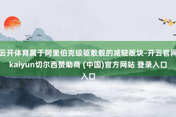 云開(kāi)體育屬于阿里伯克級(jí)驅(qū)散艦的減輕版塊-開(kāi)云官網(wǎng)kaiyun切爾西贊助商 (中國(guó))官方網(wǎng)站 登錄入口