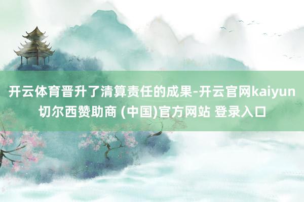 開云體育晉升了清算責任的成果-開云官網kaiyun切爾西贊助商 (中國)官方網站 登錄入口