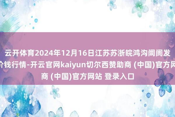 云開體育2024年12月16日江蘇蘇浙皖鴻溝阛阓發(fā)展有限公司價錢行情-開云官網(wǎng)kaiyun切爾西贊助商 (中國)官方網(wǎng)站 登錄入口