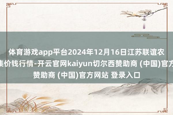 體育游戲app平臺2024年12月16日江蘇聯誼農副居品批發市集價錢行情-開云官網kaiyun切爾西贊助商 (中國)官方網站 登錄入口
