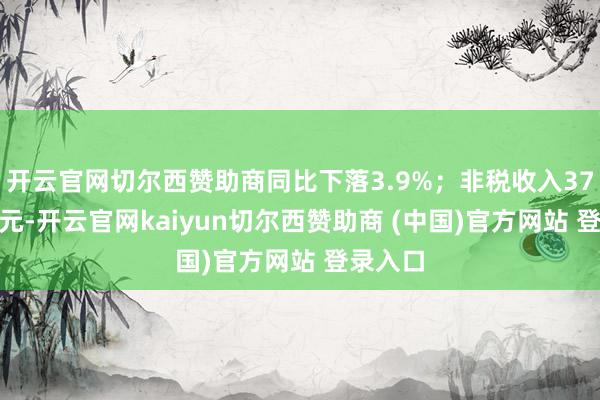 開云官網切爾西贊助商同比下落3.9%；非稅收入37088億元-開云官網kaiyun切爾西贊助商 (中國)官方網站 登錄入口