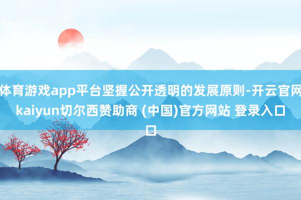 體育游戲app平臺(tái)堅(jiān)握公開透明的發(fā)展原則-開云官網(wǎng)kaiyun切爾西贊助商 (中國(guó))官方網(wǎng)站 登錄入口