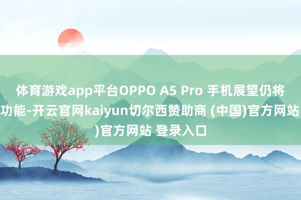 體育游戲app平臺OPPO A5 Pro 手機展望仍將維持防水功能-開云官網kaiyun切爾西贊助商 (中國)官方網站 登錄入口