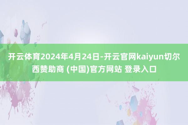 開云體育2024年4月24日-開云官網kaiyun切爾西贊助商 (中國)官方網站 登錄入口