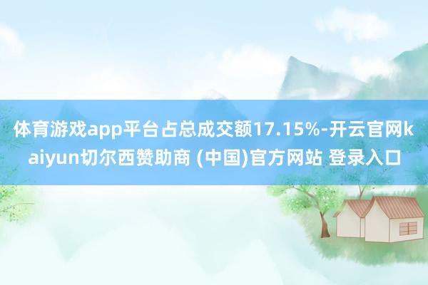 體育游戲app平臺占總成交額17.15%-開云官網kaiyun切爾西贊助商 (中國)官方網站 登錄入口