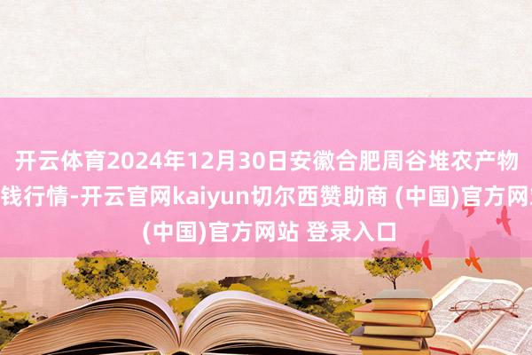 開云體育2024年12月30日安徽合肥周谷堆農產物批發商場價錢行情-開云官網kaiyun切爾西贊助商 (中國)官方網站 登錄入口