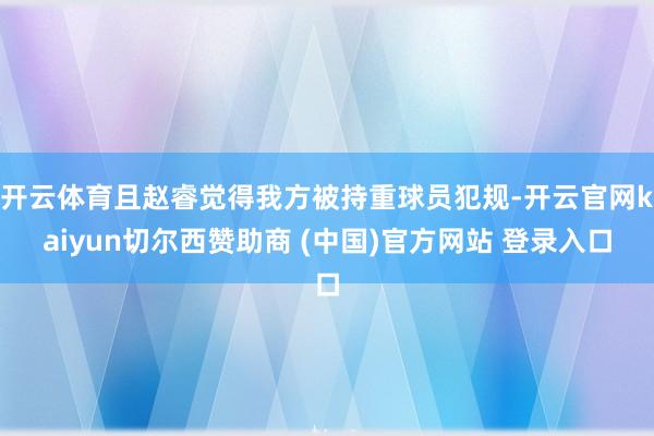開云體育且趙睿覺得我方被持重球員犯規(guī)-開云官網(wǎng)kaiyun切爾西贊助商 (中國)官方網(wǎng)站 登錄入口