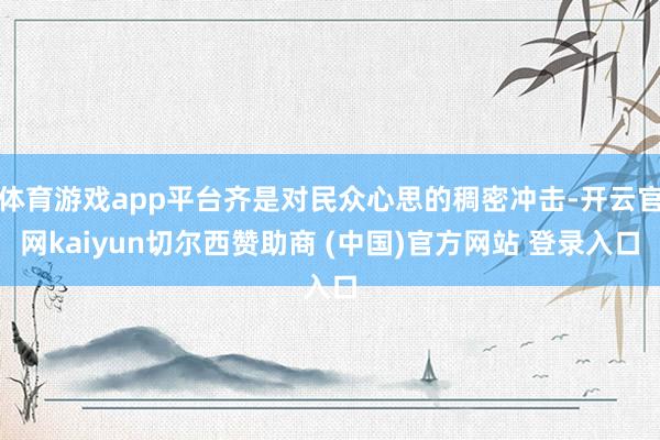 體育游戲app平臺齊是對民眾心思的稠密沖擊-開云官網kaiyun切爾西贊助商 (中國)官方網站 登錄入口