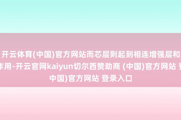 開云體育(中國)官方網站而芯層則起到相連增強層和上層的作用-開云官網kaiyun切爾西贊助商 (中國)官方網站 登錄入口