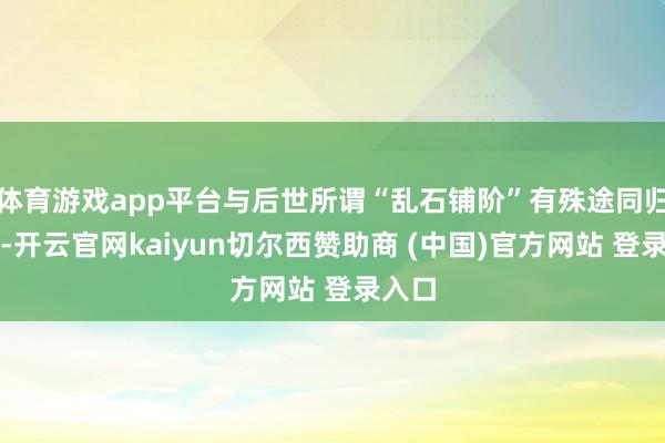 體育游戲app平臺(tái)與后世所謂“亂石鋪階”有殊途同歸之妙-開云官網(wǎng)kaiyun切爾西贊助商 (中國)官方網(wǎng)站 登錄入口