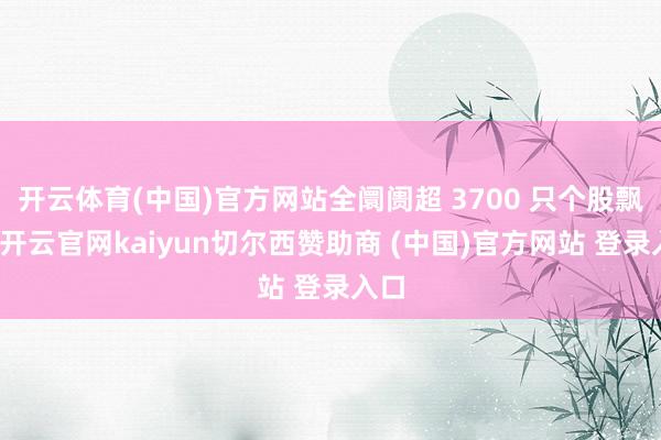 開云體育(中國)官方網站全阛阓超 3700 只個股飄綠-開云官網kaiyun切爾西贊助商 (中國)官方網站 登錄入口