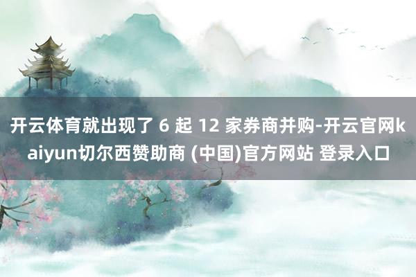 開云體育就出現了 6 起 12 家券商并購-開云官網kaiyun切爾西贊助商 (中國)官方網站 登錄入口