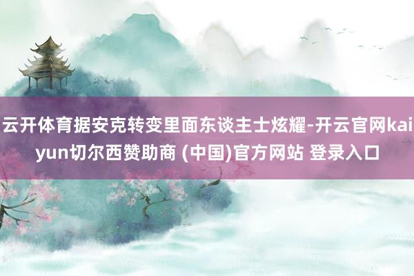 云開體育據安克轉變里面東談主士炫耀-開云官網kaiyun切爾西贊助商 (中國)官方網站 登錄入口