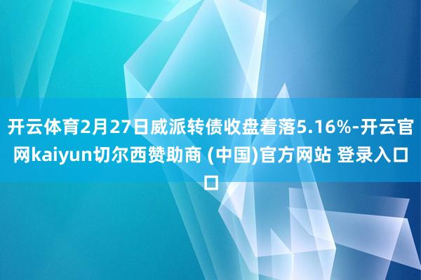 開云體育2月27日威派轉債收盤著落5.16%-開云官網kaiyun切爾西贊助商 (中國)官方網站 登錄入口