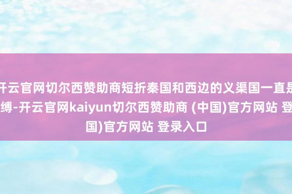 開云官網切爾西贊助商短折秦國和西邊的義渠國一直是紛爭束縛-開云官網kaiyun切爾西贊助商 (中國)官方網站 登錄入口