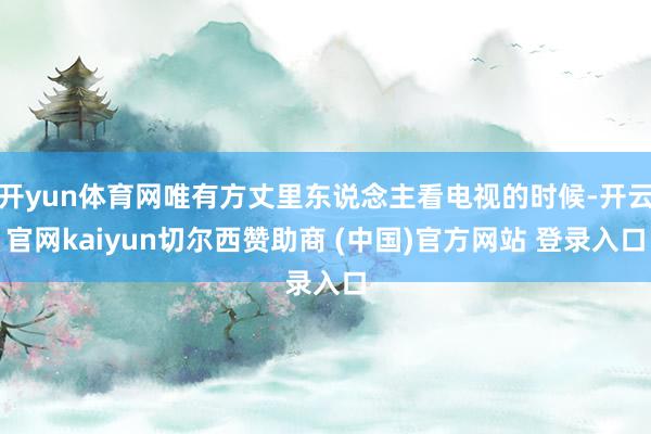 開yun體育網唯有方丈里東說念主看電視的時候-開云官網kaiyun切爾西贊助商 (中國)官方網站 登錄入口