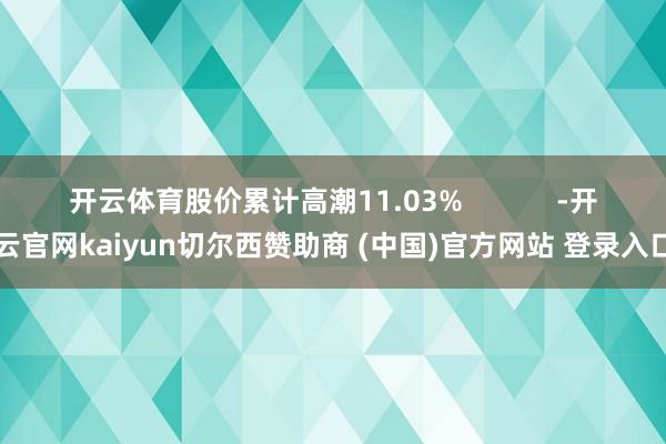 開云體育股價(jià)累計(jì)高潮11.03%            -開云官網(wǎng)kaiyun切爾西贊助商 (中國)官方網(wǎng)站 登錄入口
