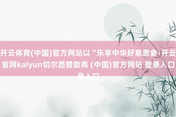 開云體育(中國)官方網站以“樂享中華好意思食-開云官網kaiyun切爾西贊助商 (中國)官方網站 登錄入口