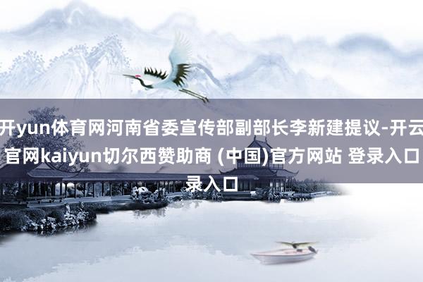 開yun體育網河南省委宣傳部副部長李新建提議-開云官網kaiyun切爾西贊助商 (中國)官方網站 登錄入口