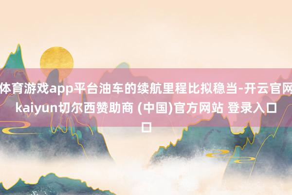 體育游戲app平臺(tái)油車(chē)的續(xù)航里程比擬穩(wěn)當(dāng)-開(kāi)云官網(wǎng)kaiyun切爾西贊助商 (中國(guó))官方網(wǎng)站 登錄入口