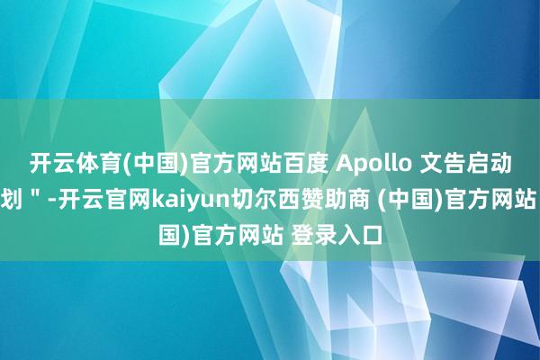 開云體育(中國)官方網(wǎng)站百度 Apollo 文告啟動＂星火規(guī)劃＂-開云官網(wǎng)kaiyun切爾西贊助商 (中國)官方網(wǎng)站 登錄入口