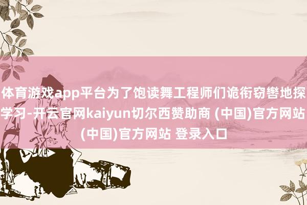 體育游戲app平臺為了飽讀舞工程師們詭銜竊轡地探索和拆解學習-開云官網kaiyun切爾西贊助商 (中國)官方網站 登錄入口